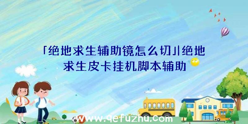 「绝地求生辅助镜怎么切」|绝地求生皮卡挂机脚本辅助